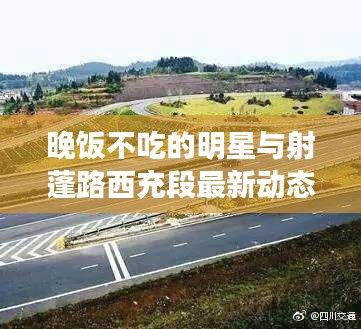 晚饭不吃的明星与射蓬路西充段最新动态,娱乐圈与交通建设焦点热议