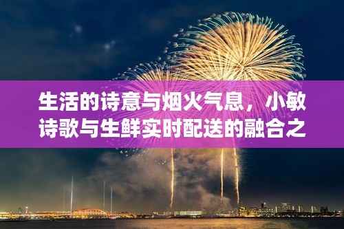 生活的诗意与烟火气息,小敏诗歌与生鲜实时配送的融合之旅