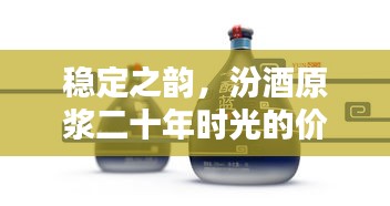 稳定之韵，汾酒原浆二十年时光的价格探索