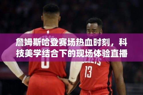 詹姆斯哈登赛场热血时刻，科技美学结合下的现场体验直播
