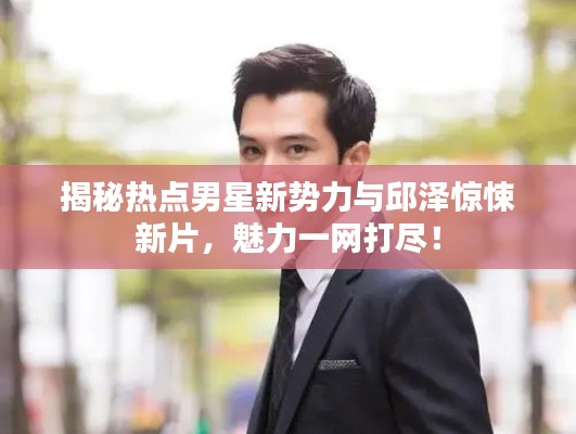 揭秘热点男星新势力与邱泽惊悚新片,魅力一网打尽!