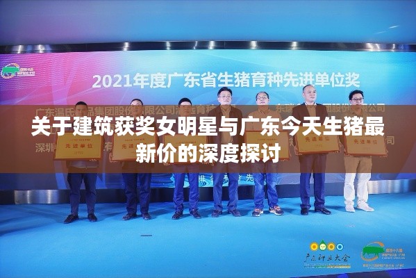 关于建筑获奖女明星与广东今天生猪最新价的深度探讨