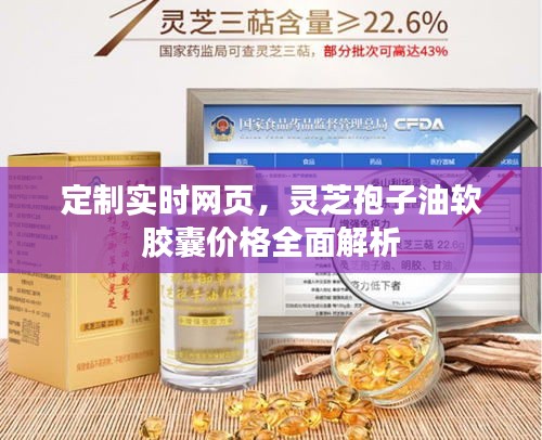 定制实时网页,灵芝孢子油软胶囊价格全面解析