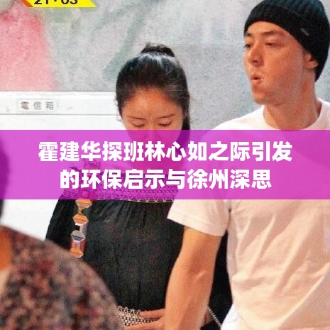 霍建华探班林心如之际引发的环保启示与徐州深思