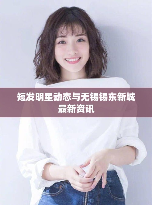 短发明星动态与无锡锡东新城最新资讯