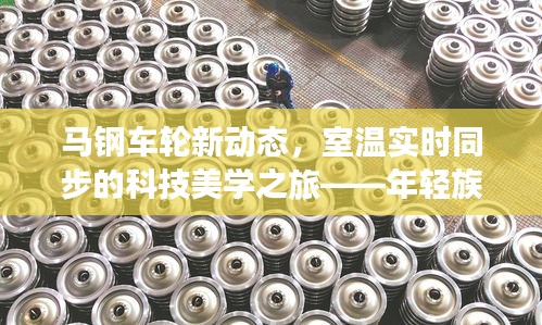 马钢车轮新动态，室温实时同步的科技美学之旅——年轻族群专享