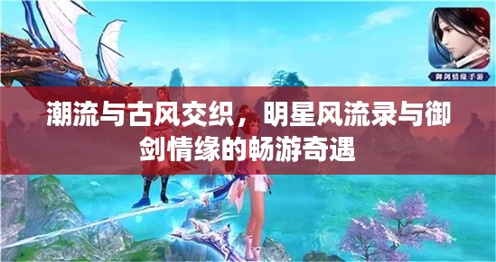 潮流与古风交织,明星风流录与御剑情缘的畅游奇遇