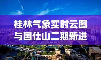 桂林气象实时云图与国仕山二期新进展,自然与建筑的和谐融合