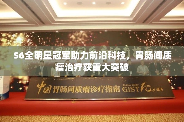 S6全明星冠军助力前沿科技,胃肠间质瘤治疗获重大突破