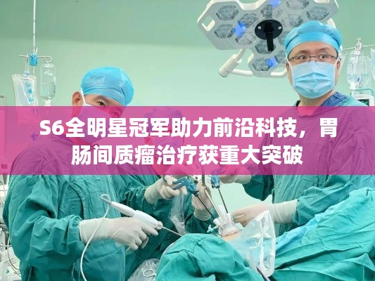 S6全明星冠军助力前沿科技,胃肠间质瘤治疗获重大突破