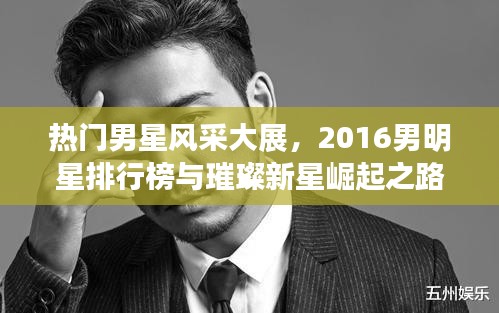 热门男星风采大展，2016男明星排行榜与璀璨新星崛起之路