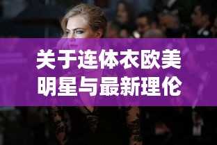 关于连体衣欧美明星与最新理伦电影236的深入解析