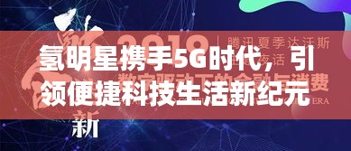 氢明星携手5G时代，引领便捷科技生活新纪元