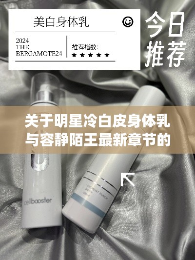 关于明星冷白皮身体乳与容静陌王最新章节的全面解析