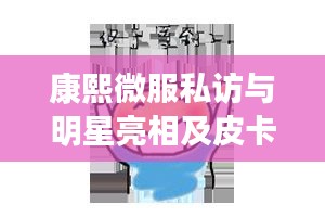 康熙微服私访与明星亮相及皮卡丘最新破解版发布引发热烈讨论