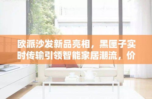 欧派沙发新品亮相，黑匣子实时传输引领智能家居潮流，价格与图片细节大揭秘