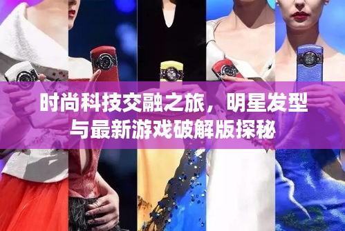 时尚科技交融之旅,明星发型与最新游戏破解版探秘