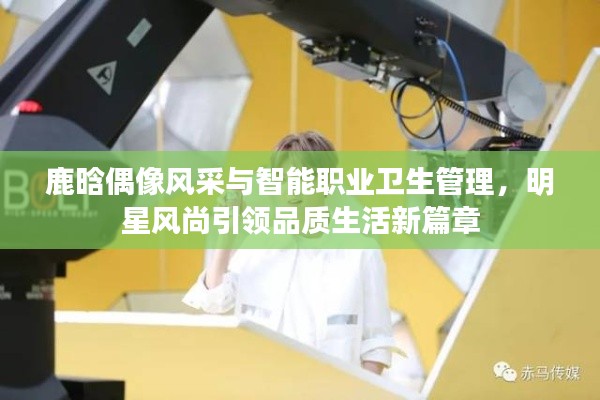 鹿晗偶像风采与智能职业卫生管理,明星风尚引领品质生活新篇章