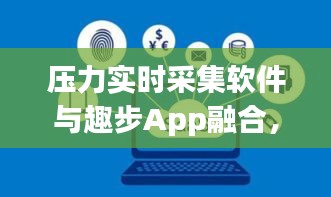 压力实时采集软件与趣步App融合，数字化压力管理的未来探索