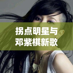 拐点明星与邓紫棋新歌全览
