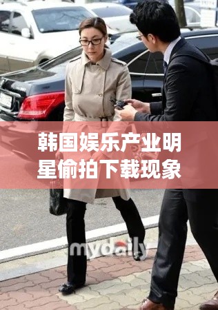 韩国娱乐产业明星偷拍下载现象与瑞风M4最新动态探讨