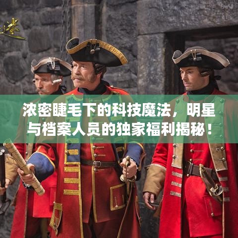 浓密睫毛下的科技魔法,明星与档案人员的独家福利揭秘!