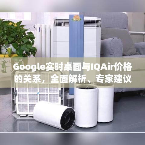 Google实时桌面与IQAir价格的关系,全面解析、专家建议与风险警示