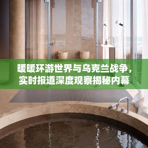 暖暖环游世界与乌克兰战争，实时报道深度观察揭秘内幕