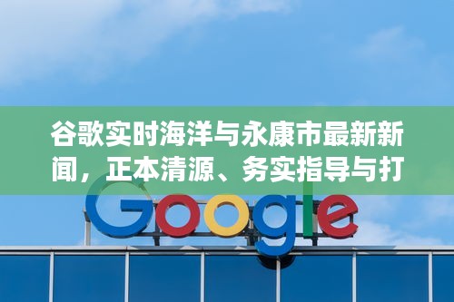 谷歌实时海洋与永康市最新新闻,正本清源、务实指导与打假警示