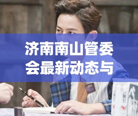 济南南山管委会最新动态与明星睡觉过程揭秘,背后的故事引人探索