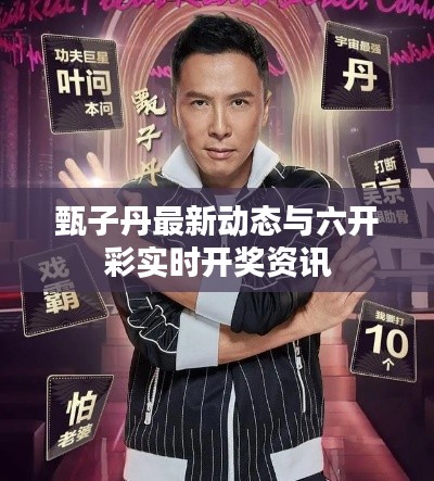 甄子丹最新动态与六开彩实时开奖资讯