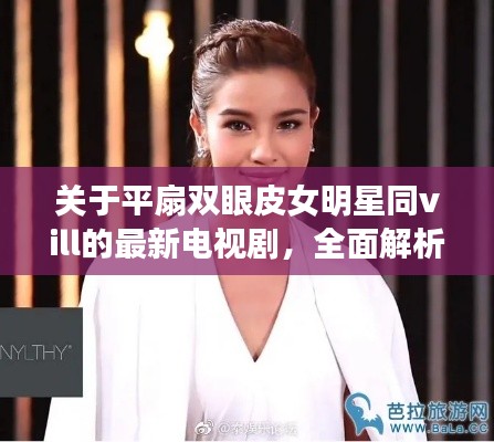 关于平扇双眼皮女明星同vill的最新电视剧,全面解析、实践指导与虚假宣传警示