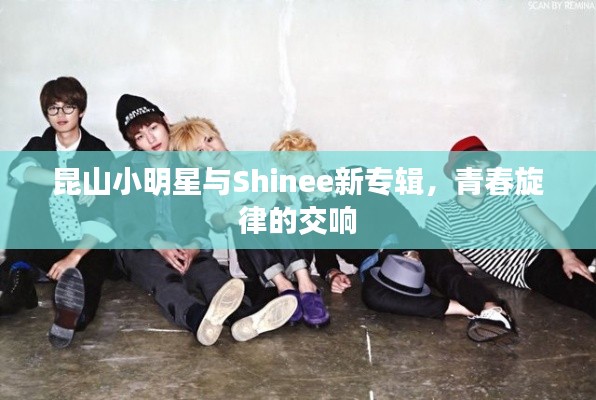 昆山小明星与Shinee新专辑,青春旋律的交响