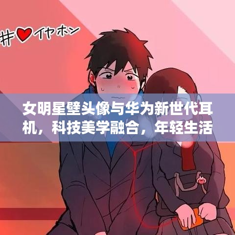 女明星壁头像与华为新世代耳机,科技美学融合,年轻生活的革命之选