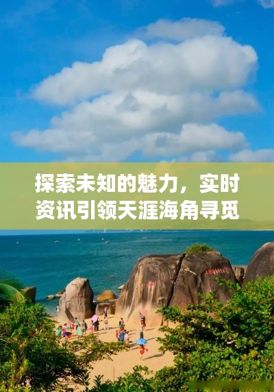 探索未知的魅力,实时资讯引领天涯海角寻觅之旅