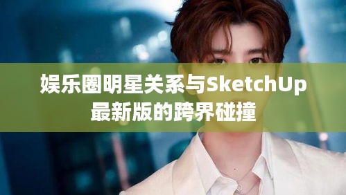 娱乐圈明星关系与SketchUp最新版的跨界碰撞