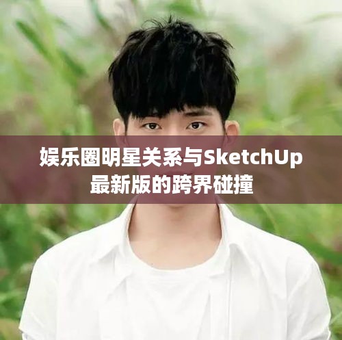 娱乐圈明星关系与SketchUp最新版的跨界碰撞