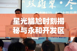 星光尴尬时刻揭秘与永和开发区科技人才热招,品质生活的便捷之选探索