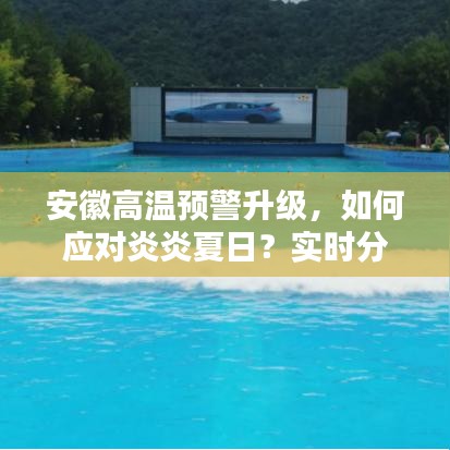 安徽高温预警升级，如何应对炎炎夏日？实时分时掌握科学应对方法。