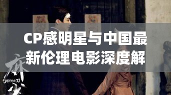 CP感明星与中国最新伦理电影深度解析