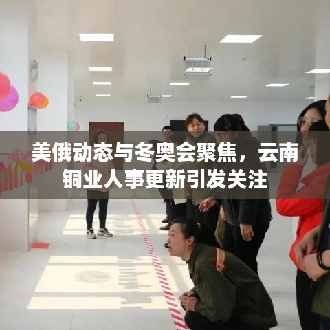 美俄动态与冬奥会聚焦，云南铜业人事更新引发关注