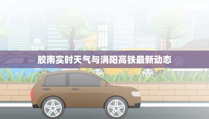 胶南实时天气与涡阳高铁最新动态