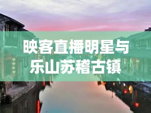 映客直播明星与乐山苏稽古镇的魅力碰撞
