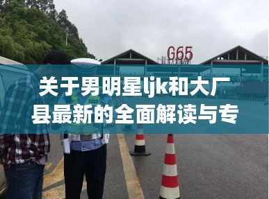 关于男明星ljk和大厂县最新的全面解读与专家分析
