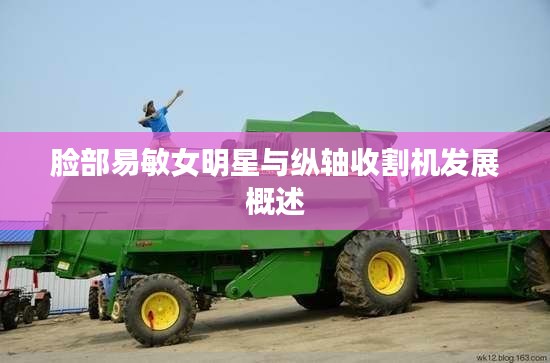 脸部易敏女明星与纵轴收割机发展概述