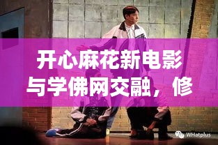 开心麻花新电影与学佛网交融,修行与娱乐的完美结合(实时更新)