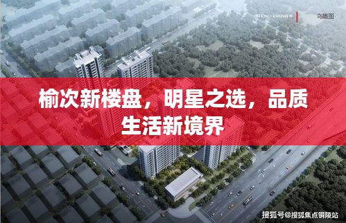 榆次新楼盘,明星之选,品质生活新境界