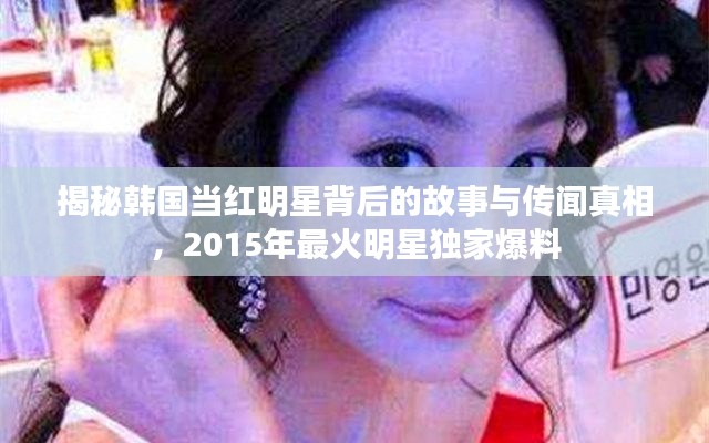 揭秘韩国当红明星背后的故事与传闻真相,2015年最火明星独家爆料