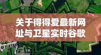 关于得得爱最新网址与卫星实时谷歌高清地图的全面解析