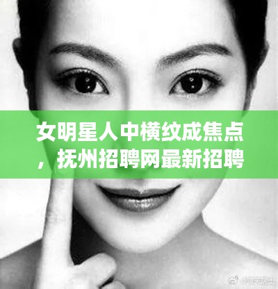 女明星人中横纹成焦点,抚州招聘网最新招聘亮点揭秘